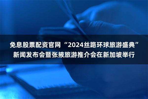 免息股票配资官网 “2024丝路环球旅游盛典”新闻发布会暨张掖旅游推介会在新加坡举行