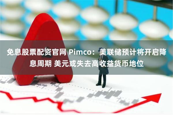 免息股票配资官网 Pimco：美联储预计将开启降息周期 美元或失去高收益货币地位