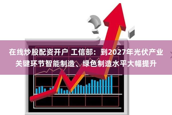 在线炒股配资开户 工信部：到2027年光伏产业关键环节智能制造、绿色制造水平大幅提升