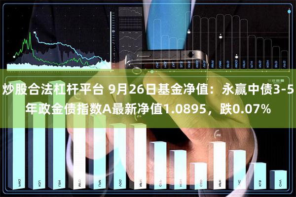 炒股合法杠杆平台 9月26日基金净值：永赢中债3-5年政金债指数A最新净值1.0895，跌0.07%