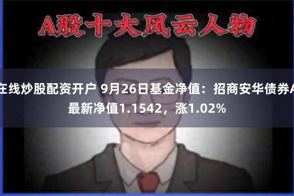 在线炒股配资开户 9月26日基金净值：招商安华债券A最新净值1.1542，涨1.02%