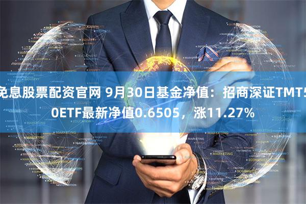 免息股票配资官网 9月30日基金净值：招商深证TMT50ETF最新净值0.6505，涨11.27%