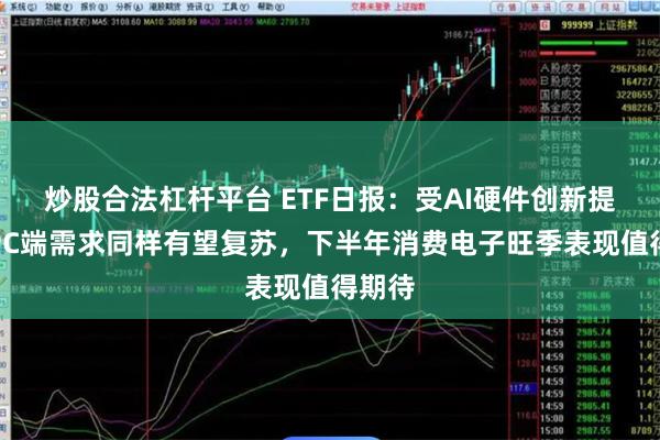 炒股合法杠杆平台 ETF日报：受AI硬件创新提振，PC端需求同样有望复苏，下半年消费电子旺季表现值得期待