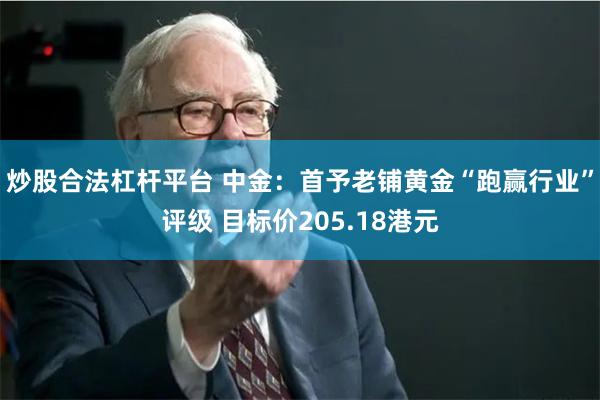 炒股合法杠杆平台 中金：首予老铺黄金“跑赢行业”评级 目标价205.18港元