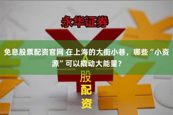 免息股票配资官网 在上海的大街小巷，哪些“小资源”可以撬动大能量？