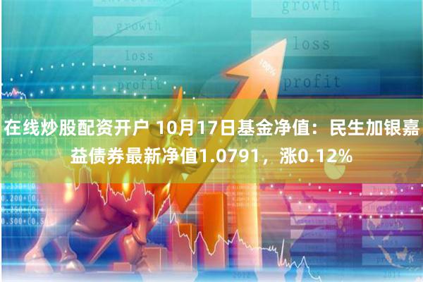 在线炒股配资开户 10月17日基金净值：民生加银嘉益债券最新净值1.0791，涨0.12%