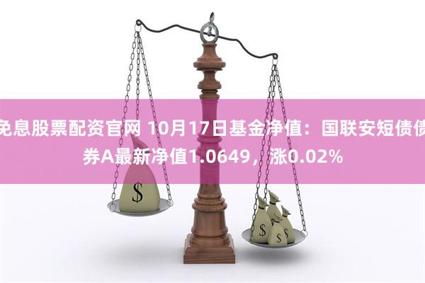 免息股票配资官网 10月17日基金净值：国联安短债债券A最新净值1.0649，涨0.02%