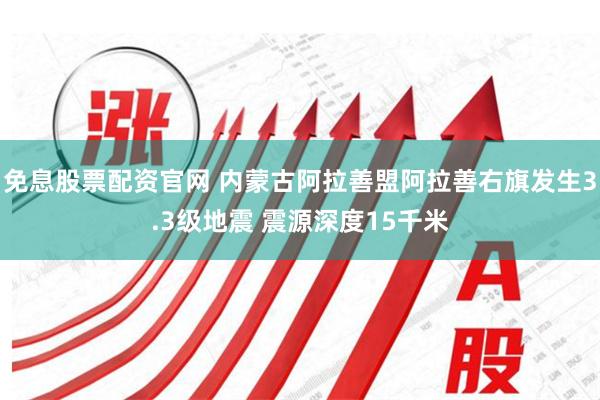 免息股票配资官网 内蒙古阿拉善盟阿拉善右旗发生3.3级地震 震源深度15千米