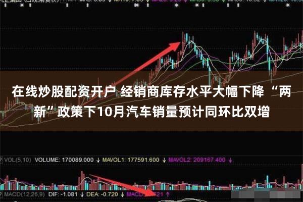 在线炒股配资开户 经销商库存水平大幅下降 “两新”政策下10月汽车销量预计同环比双增