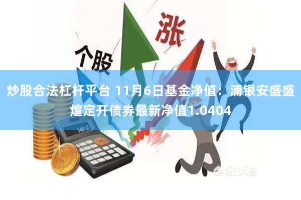 炒股合法杠杆平台 11月6日基金净值：浦银安盛盛煊定开债券最新净值1.0404