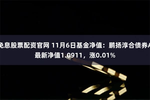 免息股票配资官网 11月6日基金净值：鹏扬淳合债券A最新净值1.0911，涨0.01%