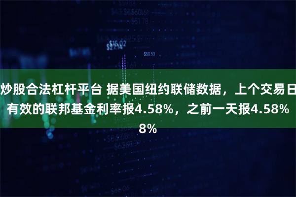 炒股合法杠杆平台 据美国纽约联储数据，上个交易日有效的联邦基金利率报4.58%，之前一天报4.58%