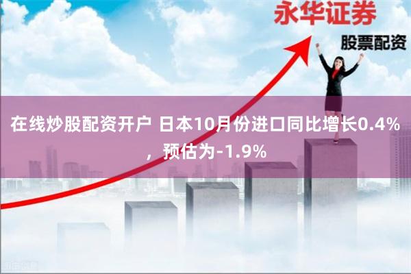 在线炒股配资开户 日本10月份进口同比增长0.4%，预估为-1.9%