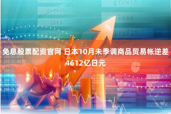 免息股票配资官网 日本10月未季调商品贸易帐逆差4612亿日元