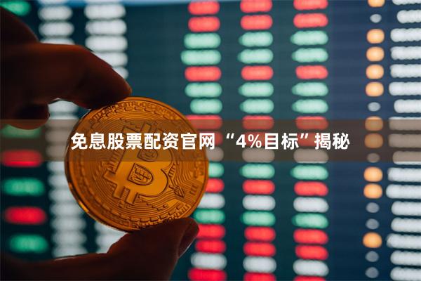 免息股票配资官网 “4%目标”揭秘