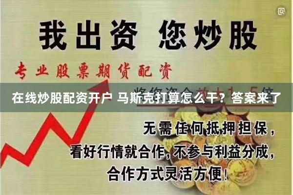 在线炒股配资开户 马斯克打算怎么干？答案来了