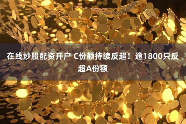 在线炒股配资开户 C份额持续反超！逾1800只反超A份额