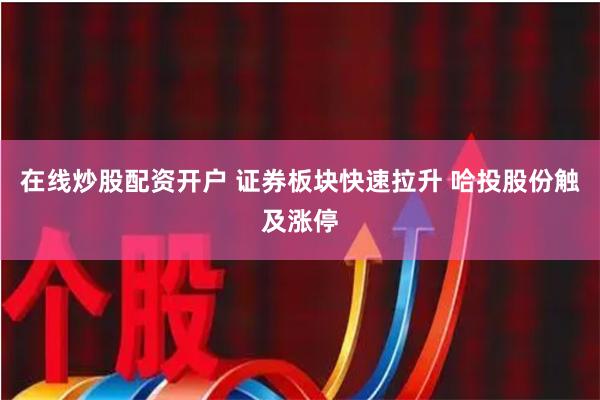 在线炒股配资开户 证券板块快速拉升 哈投股份触及涨停