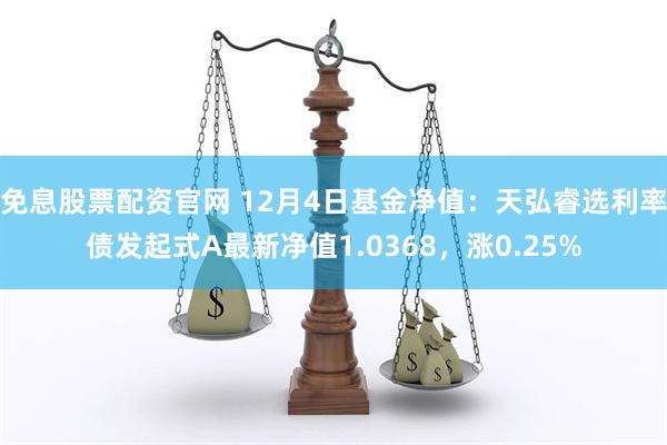 免息股票配资官网 12月4日基金净值：天弘睿选利率债发起式A最新净值1.0368，涨0.25%