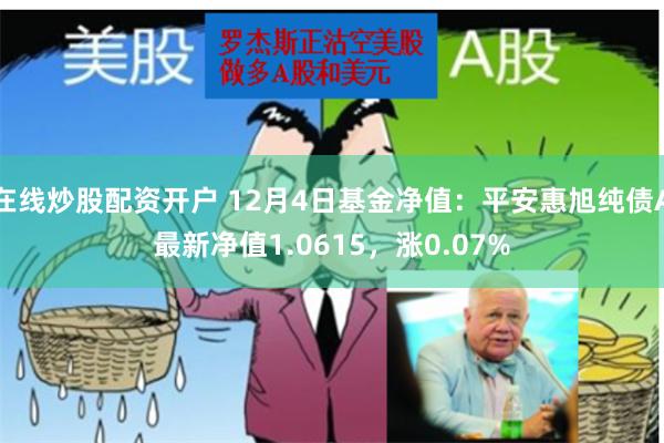 在线炒股配资开户 12月4日基金净值：平安惠旭纯债A最新净值1.0615，涨0.07%