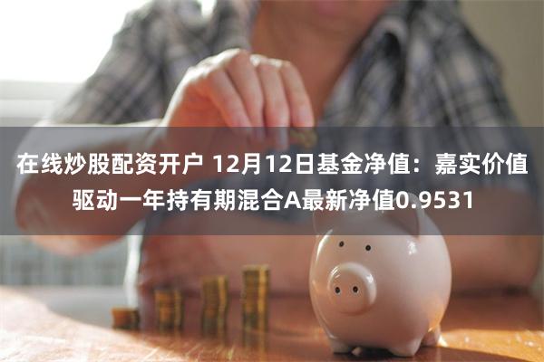 在线炒股配资开户 12月12日基金净值：嘉实价值驱动一年持有期混合A最新净值0.9531