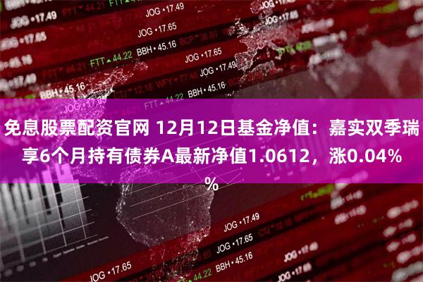 免息股票配资官网 12月12日基金净值：嘉实双季瑞享6个月持有债券A最新净值1.0612，涨0.04%