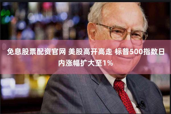 免息股票配资官网 美股高开高走 标普500指数日内涨幅扩大至1%