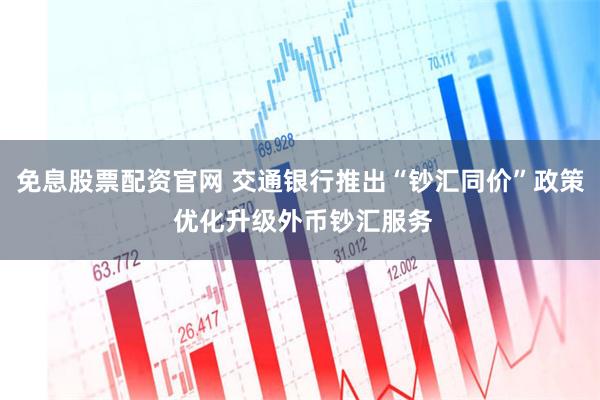 免息股票配资官网 交通银行推出“钞汇同价”政策 优化升级外币钞汇服务