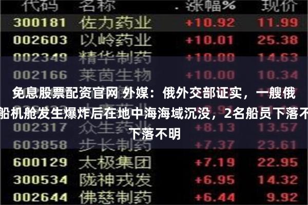 免息股票配资官网 外媒：俄外交部证实，一艘俄货船机舱发生爆炸后在地中海海域沉没，2名船员下落不明