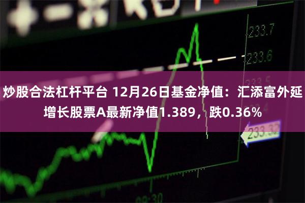 炒股合法杠杆平台 12月26日基金净值：汇添富外延增长股票A最新净值1.389，跌0.36%