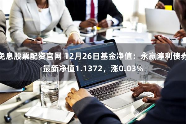 免息股票配资官网 12月26日基金净值：永赢淳利债券最新净值1.1372，涨0.03%