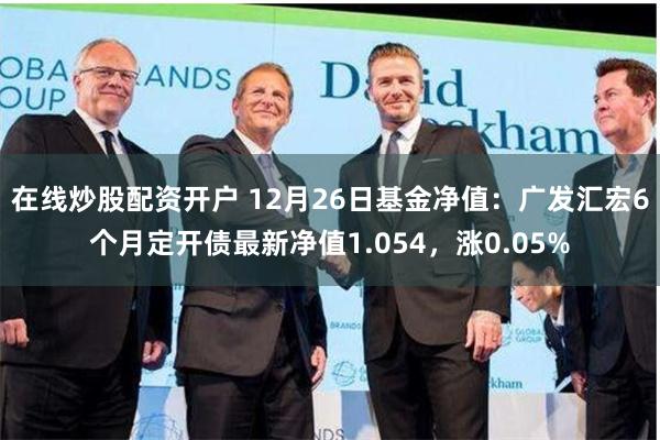 在线炒股配资开户 12月26日基金净值：广发汇宏6个月定开债最新净值1.054，涨0.05%