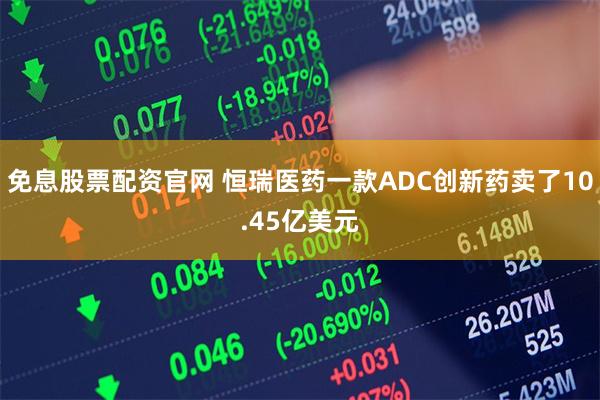 免息股票配资官网 恒瑞医药一款ADC创新药卖了10.45亿美元