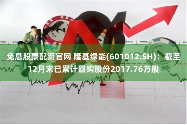 免息股票配资官网 隆基绿能(601012.SH):截至12月末已累计回购股份2017.76万股