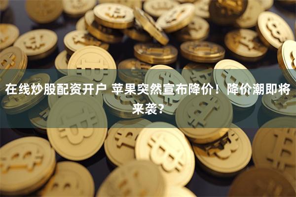 在线炒股配资开户 苹果突然宣布降价!降价潮即将来袭?