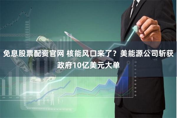 免息股票配资官网 核能风口来了?美能源公司斩获政府10亿美元大单