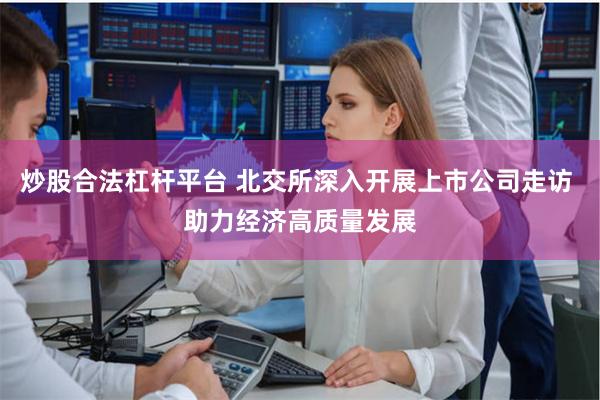 炒股合法杠杆平台 北交所深入开展上市公司走访 助力经济高质量发展