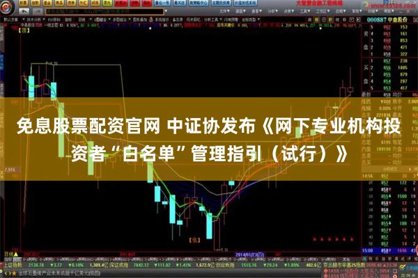 免息股票配资官网 中证协发布《网下专业机构投资者“白名单”管理指引（试行）》