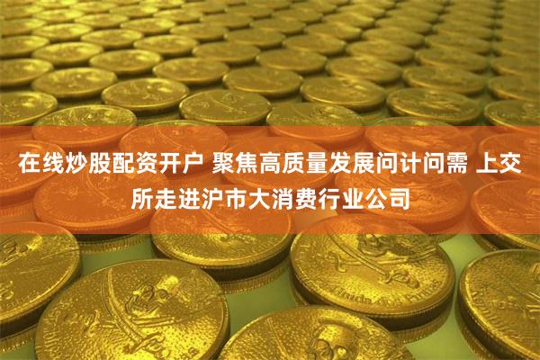 在线炒股配资开户 聚焦高质量发展问计问需 上交所走进沪市大消费行业公司