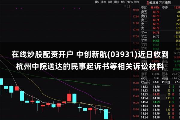 在线炒股配资开户 中创新航(03931)近日收到杭州中院送达的民事起诉书等相关诉讼材料