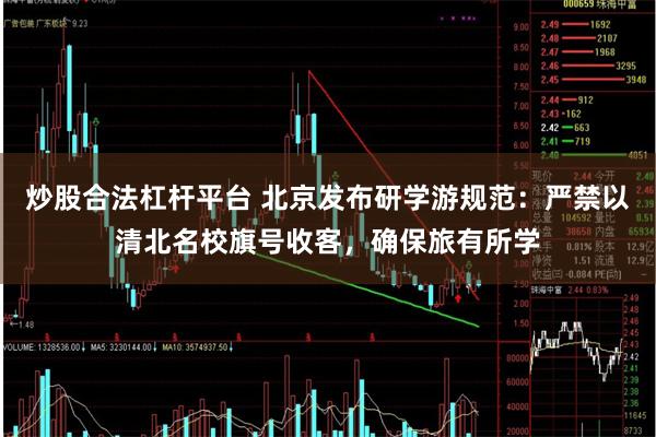 炒股合法杠杆平台 北京发布研学游规范:严禁以清北名校旗号收客,确保旅有所学