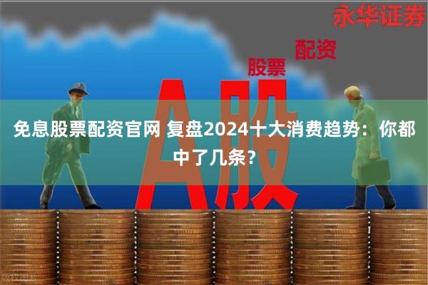 免息股票配资官网 复盘2024十大消费趋势:你都中了几条?