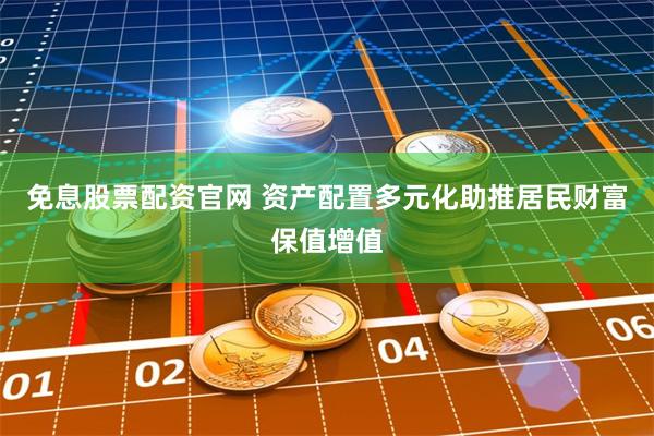 免息股票配资官网 资产配置多元化助推居民财富保值增值