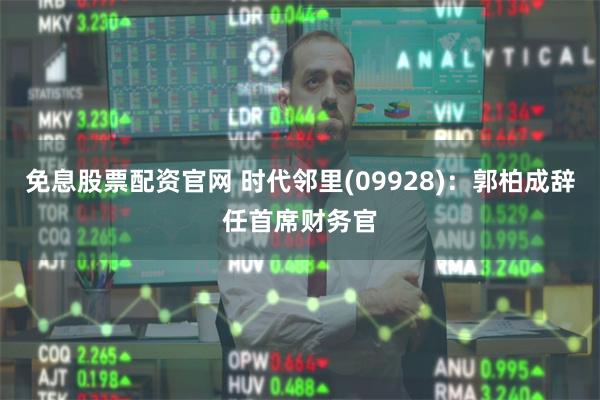免息股票配资官网 时代邻里(09928)：郭柏成辞任首席财务官