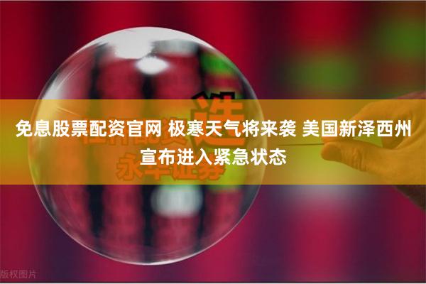 免息股票配资官网 极寒天气将来袭 美国新泽西州宣布进入紧急状态