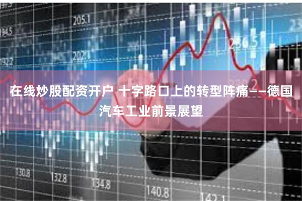 在线炒股配资开户 十字路口上的转型阵痛——德国汽车工业前景展望