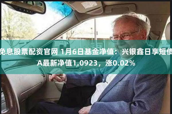 免息股票配资官网 1月6日基金净值:兴银鑫日享短债A最新净值1.0923,涨0.02%