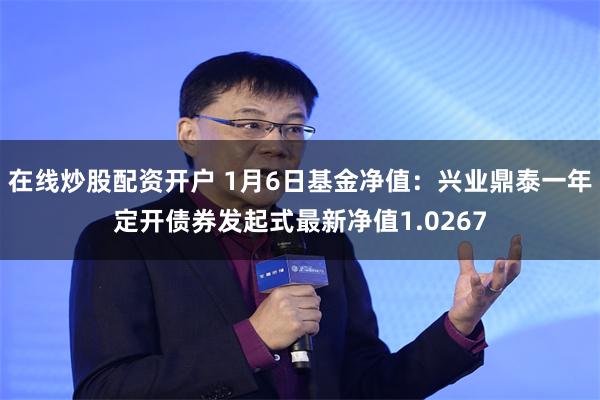 在线炒股配资开户 1月6日基金净值:兴业鼎泰一年定开债券发起式最新净值1.0267