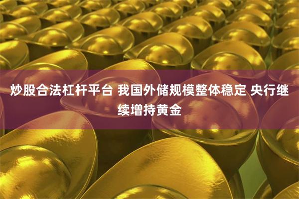 炒股合法杠杆平台 我国外储规模整体稳定 央行继续增持黄金