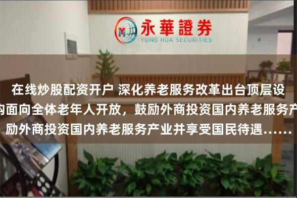在线炒股配资开户 深化养老服务改革出台顶层设计:普惠支持型养老机构面向全体老年人开放,鼓励外商投资国内养老服务产业并享受国民待遇……